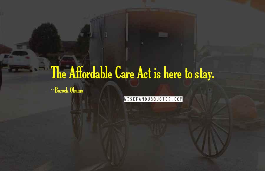 Barack Obama Quotes: The Affordable Care Act is here to stay.