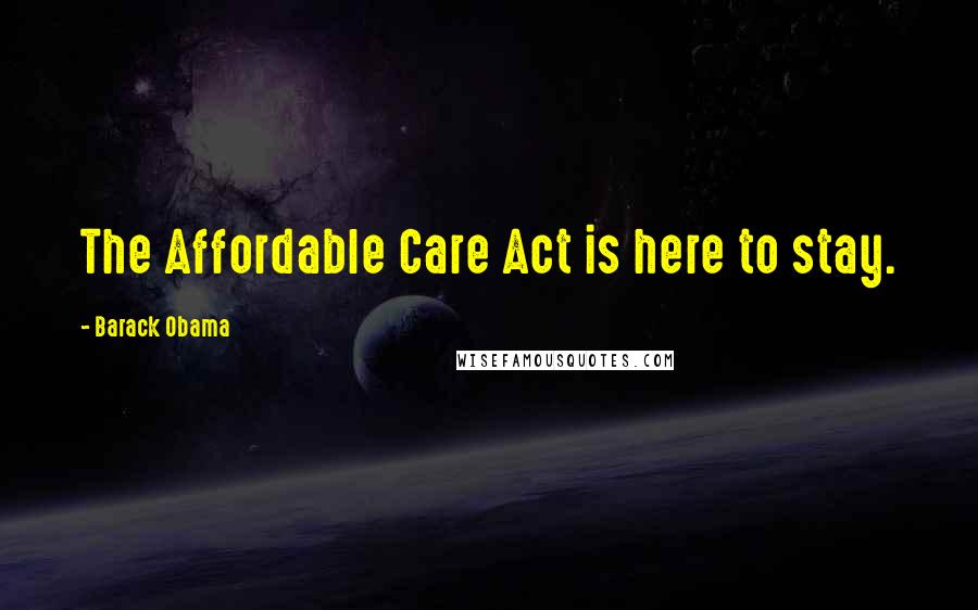 Barack Obama Quotes: The Affordable Care Act is here to stay.