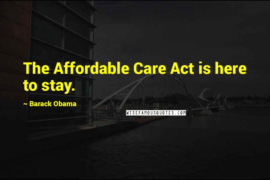 Barack Obama Quotes: The Affordable Care Act is here to stay.