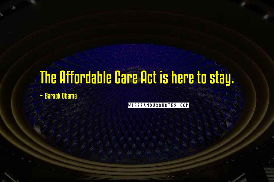 Barack Obama Quotes: The Affordable Care Act is here to stay.