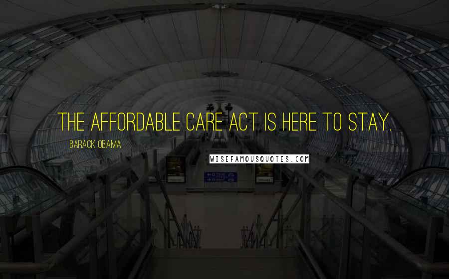 Barack Obama Quotes: The Affordable Care Act is here to stay.