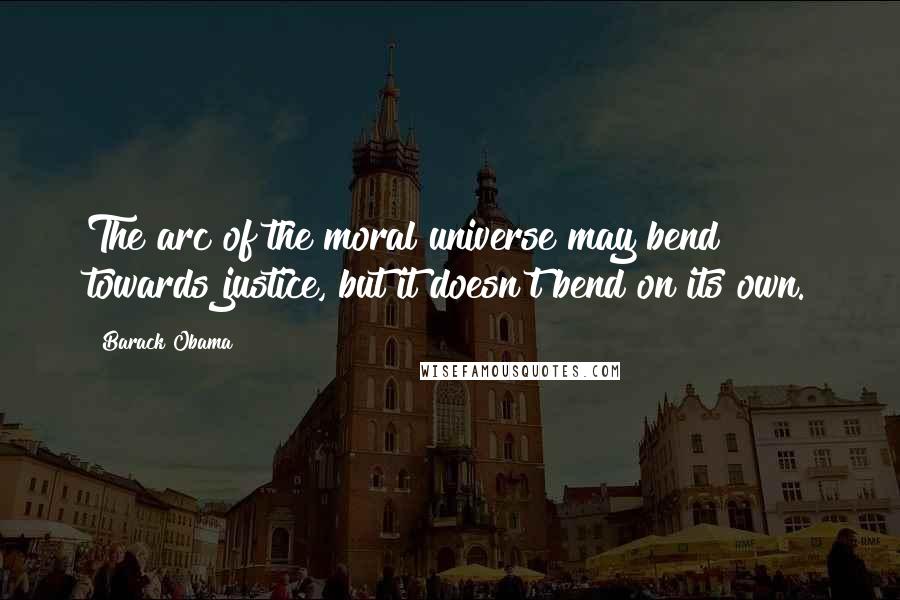 Barack Obama Quotes: The arc of the moral universe may bend towards justice, but it doesn't bend on its own.