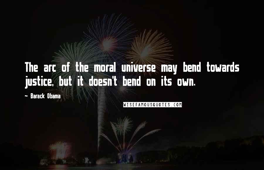 Barack Obama Quotes: The arc of the moral universe may bend towards justice, but it doesn't bend on its own.