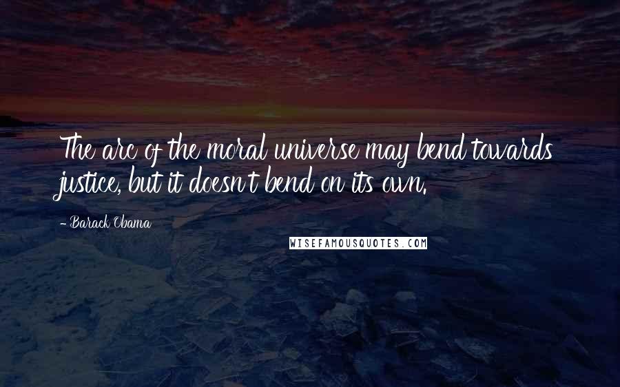 Barack Obama Quotes: The arc of the moral universe may bend towards justice, but it doesn't bend on its own.