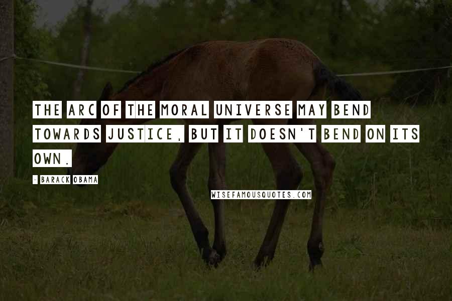 Barack Obama Quotes: The arc of the moral universe may bend towards justice, but it doesn't bend on its own.