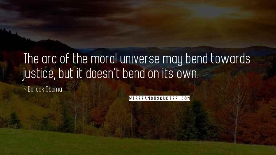 Barack Obama Quotes: The arc of the moral universe may bend towards justice, but it doesn't bend on its own.