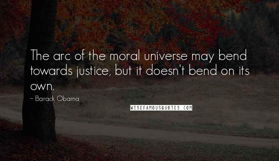 Barack Obama Quotes: The arc of the moral universe may bend towards justice, but it doesn't bend on its own.