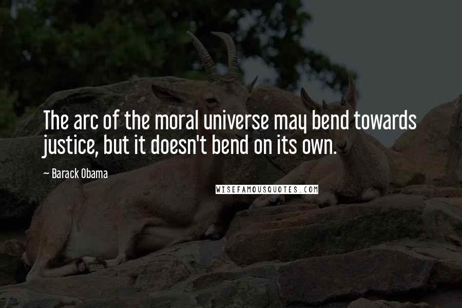 Barack Obama Quotes: The arc of the moral universe may bend towards justice, but it doesn't bend on its own.