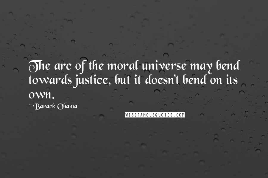 Barack Obama Quotes: The arc of the moral universe may bend towards justice, but it doesn't bend on its own.