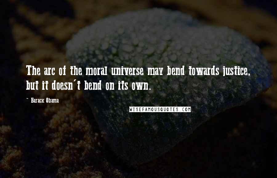 Barack Obama Quotes: The arc of the moral universe may bend towards justice, but it doesn't bend on its own.