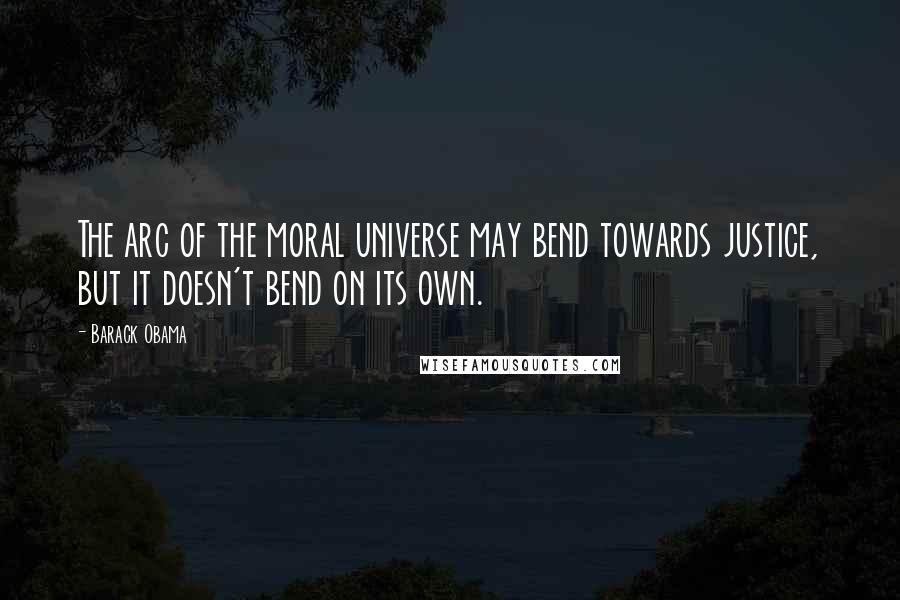 Barack Obama Quotes: The arc of the moral universe may bend towards justice, but it doesn't bend on its own.