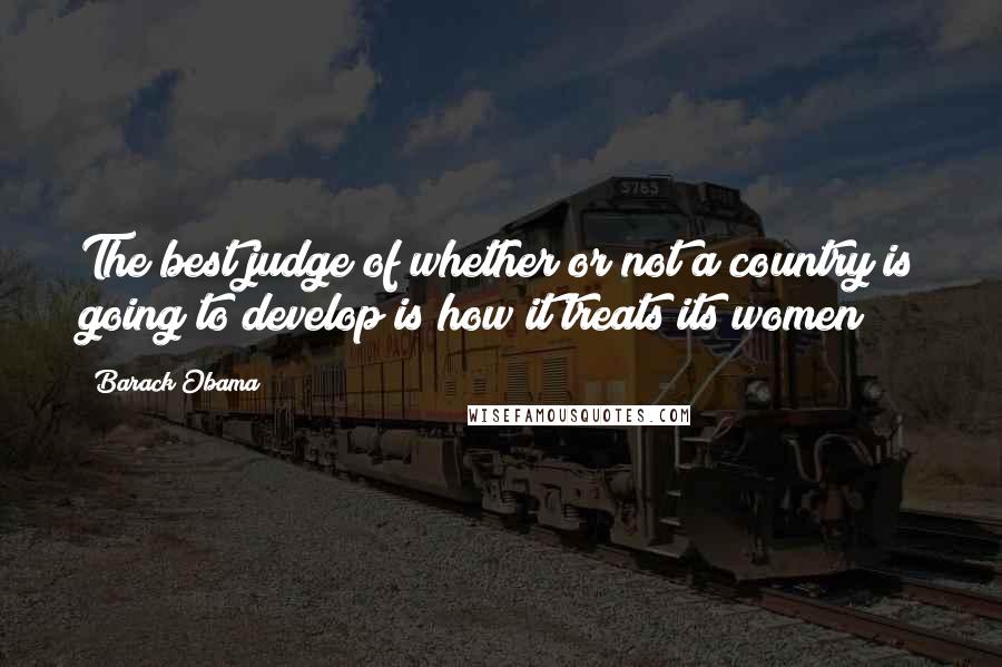 Barack Obama Quotes: The best judge of whether or not a country is going to develop is how it treats its women