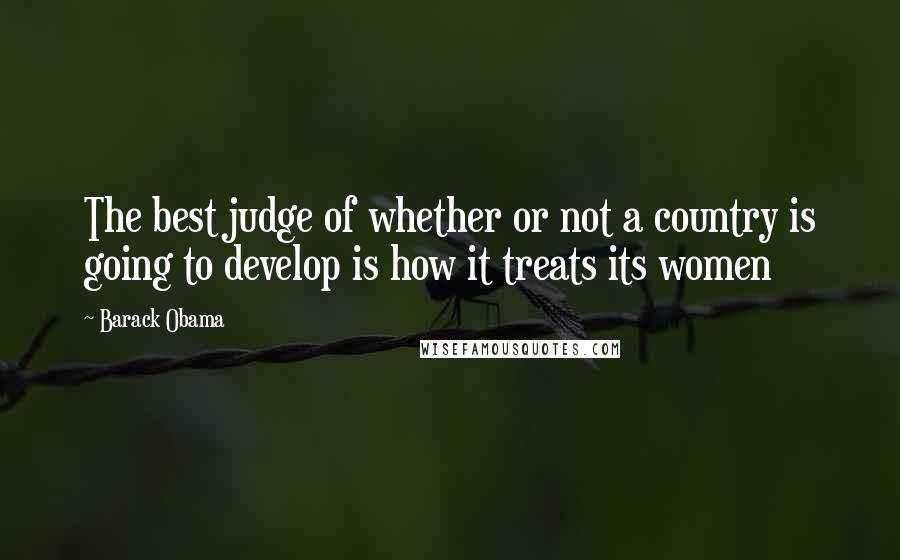 Barack Obama Quotes: The best judge of whether or not a country is going to develop is how it treats its women