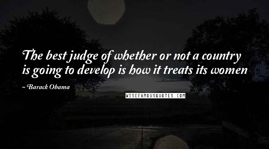 Barack Obama Quotes: The best judge of whether or not a country is going to develop is how it treats its women