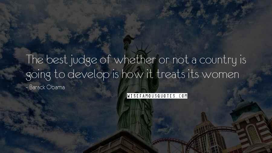 Barack Obama Quotes: The best judge of whether or not a country is going to develop is how it treats its women