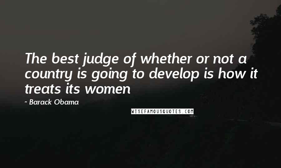 Barack Obama Quotes: The best judge of whether or not a country is going to develop is how it treats its women