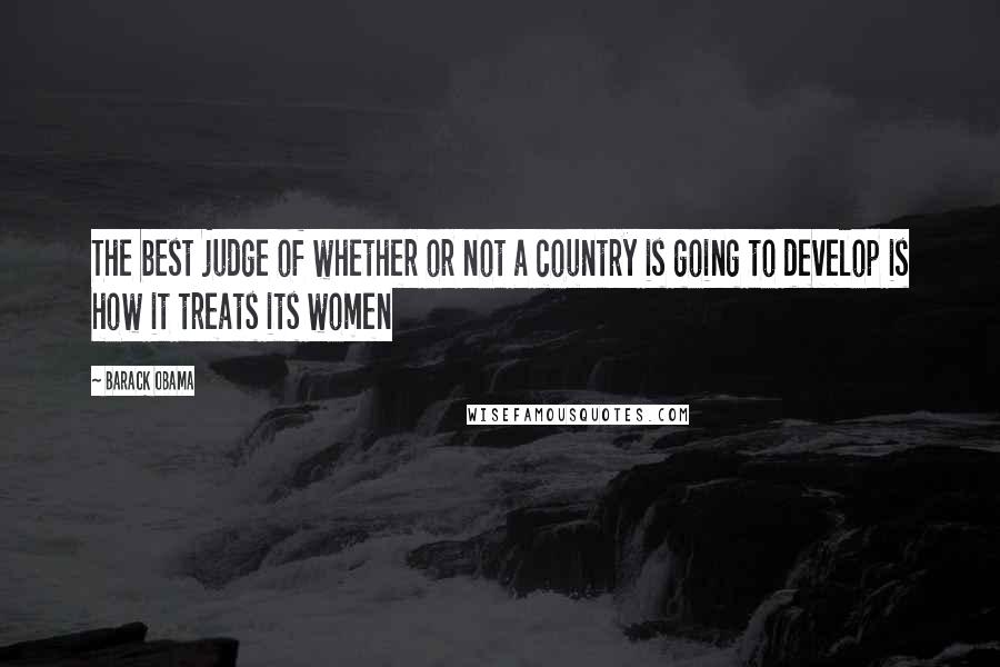 Barack Obama Quotes: The best judge of whether or not a country is going to develop is how it treats its women