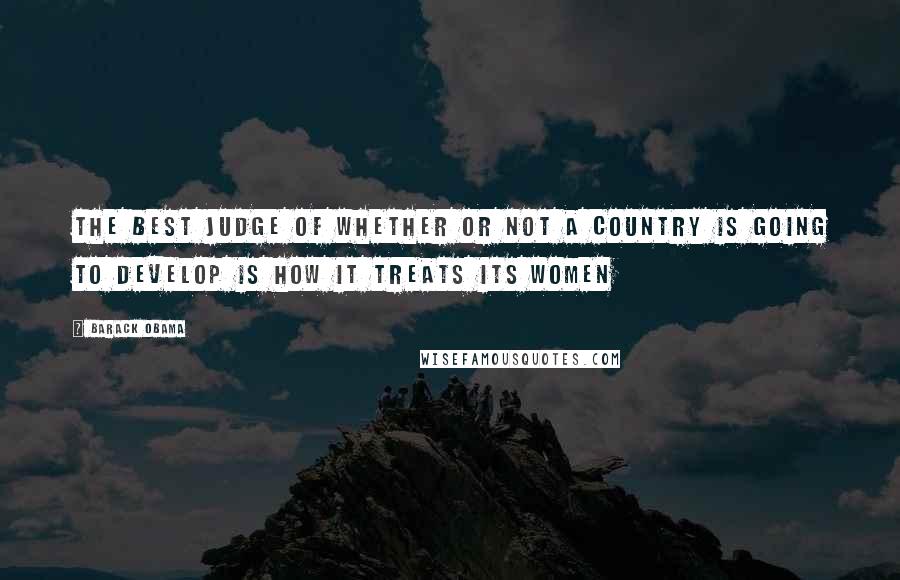 Barack Obama Quotes: The best judge of whether or not a country is going to develop is how it treats its women