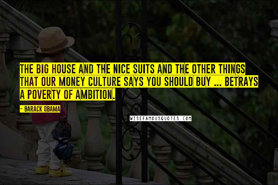 Barack Obama Quotes: The big house and the nice suits and the other things that our money culture says you should buy ... betrays a poverty of ambition.