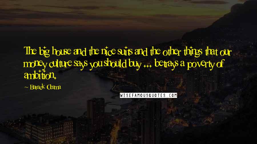 Barack Obama Quotes: The big house and the nice suits and the other things that our money culture says you should buy ... betrays a poverty of ambition.