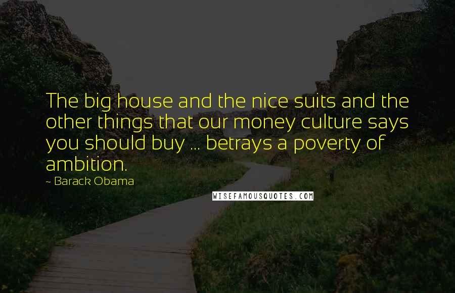 Barack Obama Quotes: The big house and the nice suits and the other things that our money culture says you should buy ... betrays a poverty of ambition.