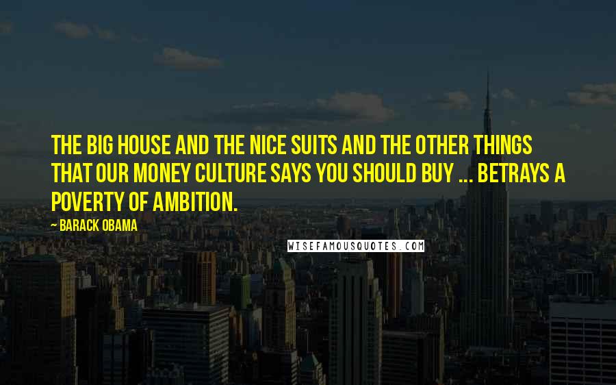 Barack Obama Quotes: The big house and the nice suits and the other things that our money culture says you should buy ... betrays a poverty of ambition.