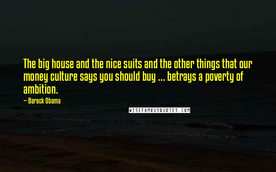 Barack Obama Quotes: The big house and the nice suits and the other things that our money culture says you should buy ... betrays a poverty of ambition.