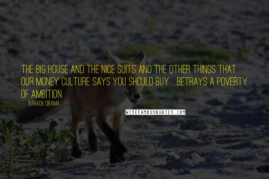 Barack Obama Quotes: The big house and the nice suits and the other things that our money culture says you should buy ... betrays a poverty of ambition.