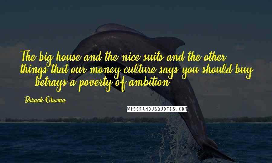 Barack Obama Quotes: The big house and the nice suits and the other things that our money culture says you should buy ... betrays a poverty of ambition.