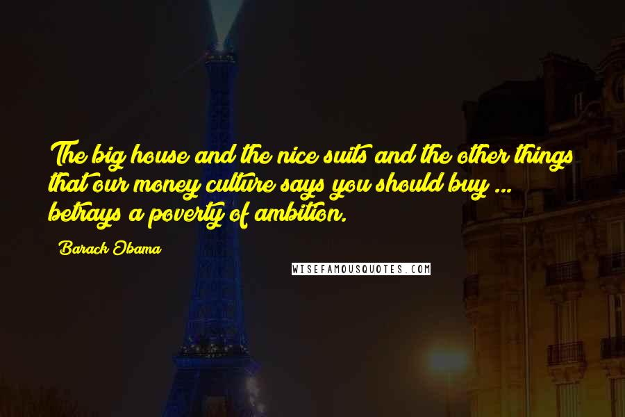 Barack Obama Quotes: The big house and the nice suits and the other things that our money culture says you should buy ... betrays a poverty of ambition.