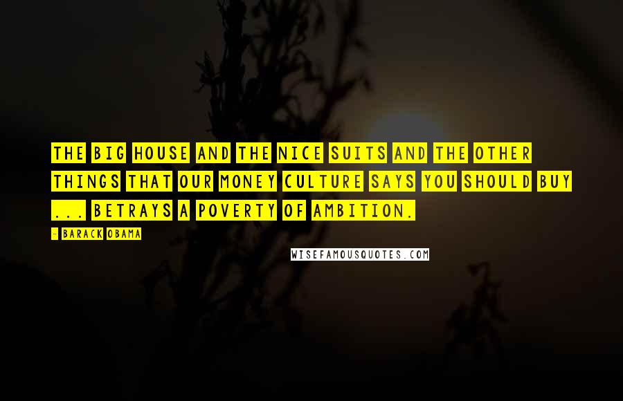 Barack Obama Quotes: The big house and the nice suits and the other things that our money culture says you should buy ... betrays a poverty of ambition.