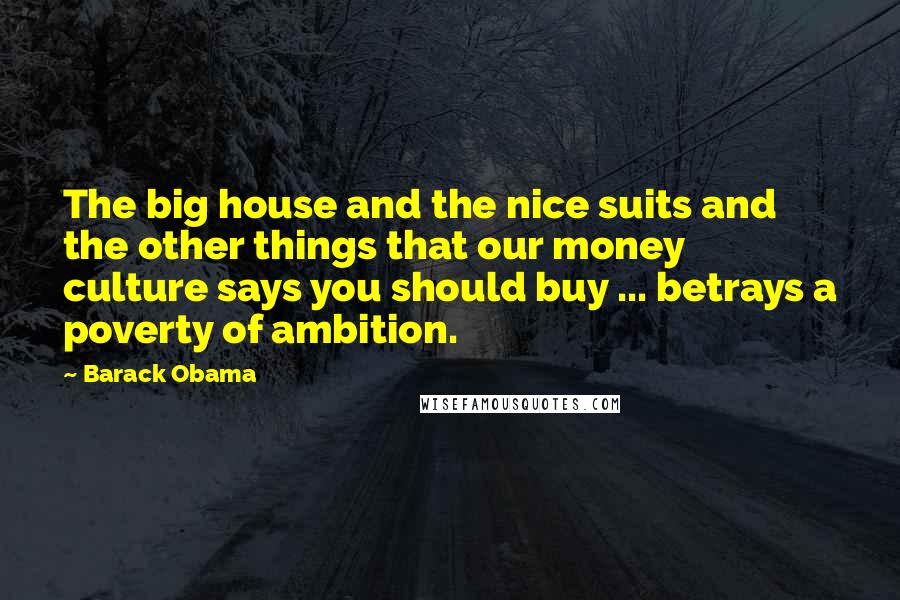 Barack Obama Quotes: The big house and the nice suits and the other things that our money culture says you should buy ... betrays a poverty of ambition.