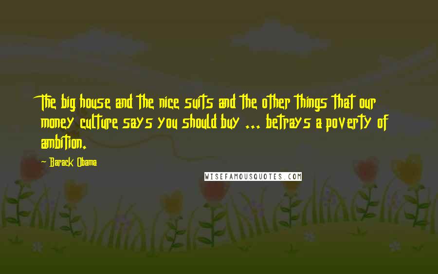 Barack Obama Quotes: The big house and the nice suits and the other things that our money culture says you should buy ... betrays a poverty of ambition.