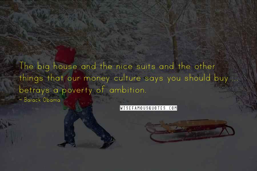 Barack Obama Quotes: The big house and the nice suits and the other things that our money culture says you should buy ... betrays a poverty of ambition.