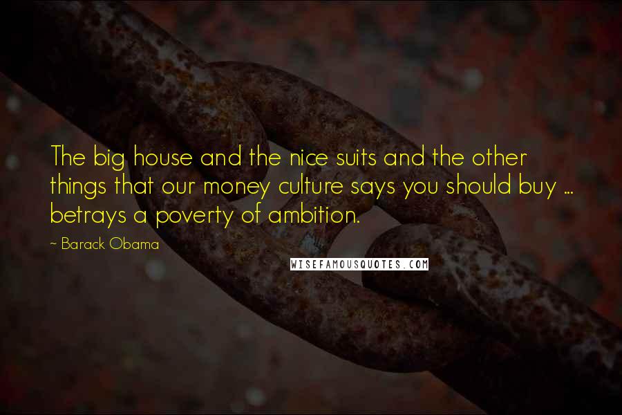 Barack Obama Quotes: The big house and the nice suits and the other things that our money culture says you should buy ... betrays a poverty of ambition.