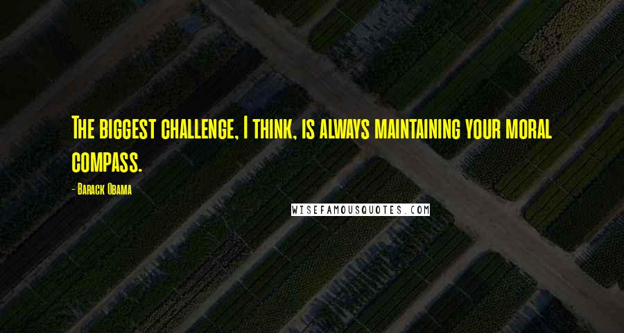 Barack Obama Quotes: The biggest challenge, I think, is always maintaining your moral compass.