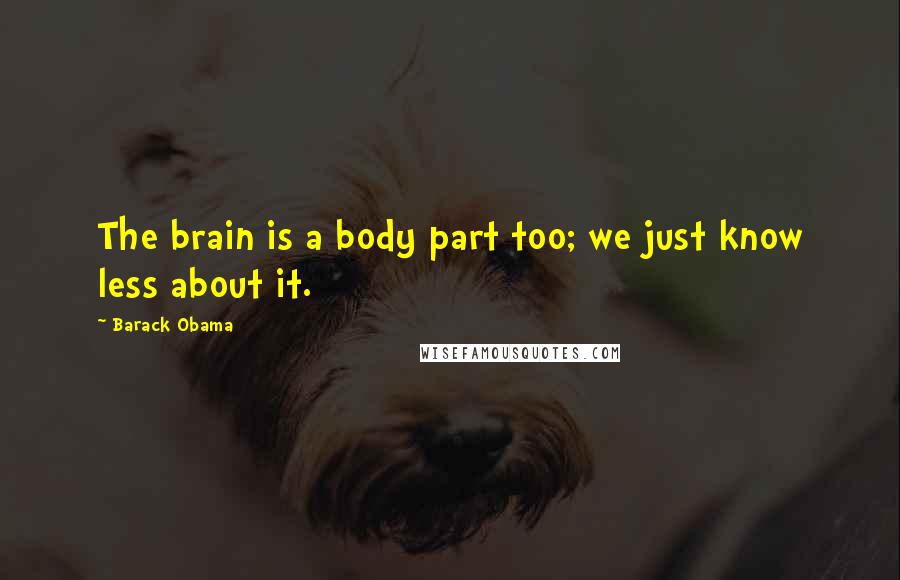 Barack Obama Quotes: The brain is a body part too; we just know less about it.