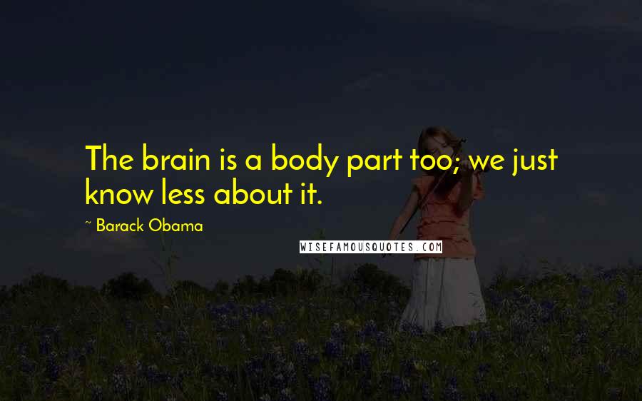 Barack Obama Quotes: The brain is a body part too; we just know less about it.