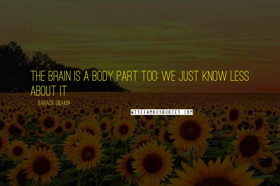 Barack Obama Quotes: The brain is a body part too; we just know less about it.