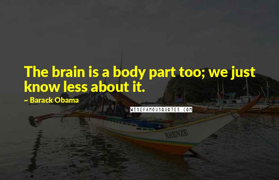 Barack Obama Quotes: The brain is a body part too; we just know less about it.