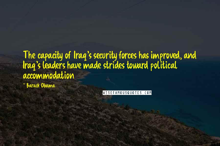 Barack Obama Quotes: The capacity of Iraq's security forces has improved, and Iraq's leaders have made strides toward political accommodation