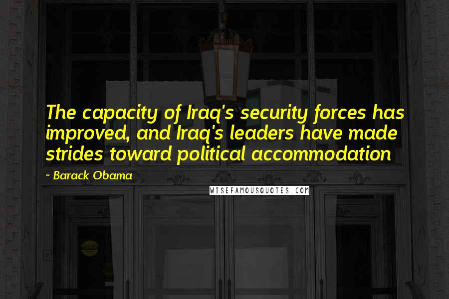 Barack Obama Quotes: The capacity of Iraq's security forces has improved, and Iraq's leaders have made strides toward political accommodation