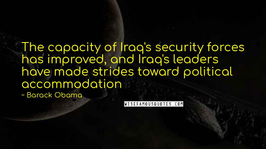 Barack Obama Quotes: The capacity of Iraq's security forces has improved, and Iraq's leaders have made strides toward political accommodation