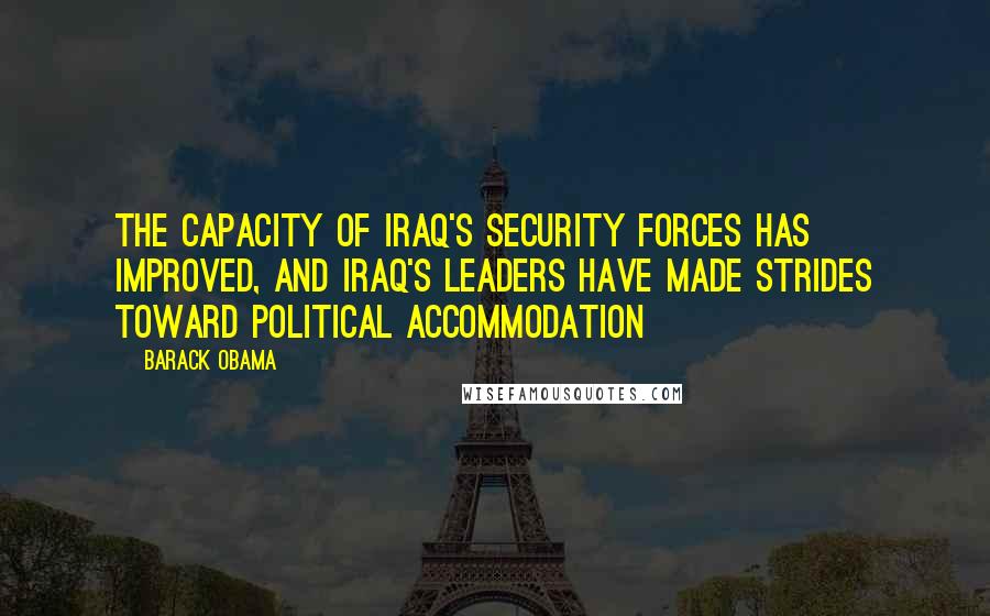 Barack Obama Quotes: The capacity of Iraq's security forces has improved, and Iraq's leaders have made strides toward political accommodation