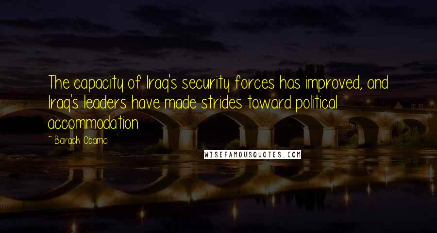 Barack Obama Quotes: The capacity of Iraq's security forces has improved, and Iraq's leaders have made strides toward political accommodation