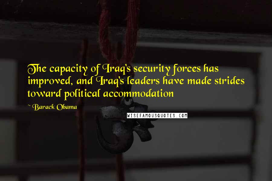 Barack Obama Quotes: The capacity of Iraq's security forces has improved, and Iraq's leaders have made strides toward political accommodation