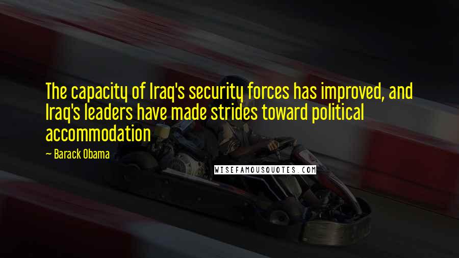 Barack Obama Quotes: The capacity of Iraq's security forces has improved, and Iraq's leaders have made strides toward political accommodation