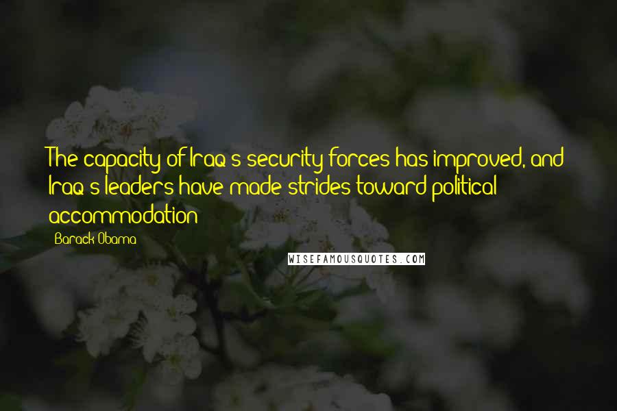 Barack Obama Quotes: The capacity of Iraq's security forces has improved, and Iraq's leaders have made strides toward political accommodation