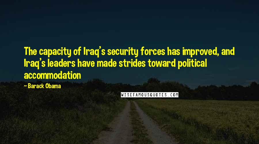Barack Obama Quotes: The capacity of Iraq's security forces has improved, and Iraq's leaders have made strides toward political accommodation