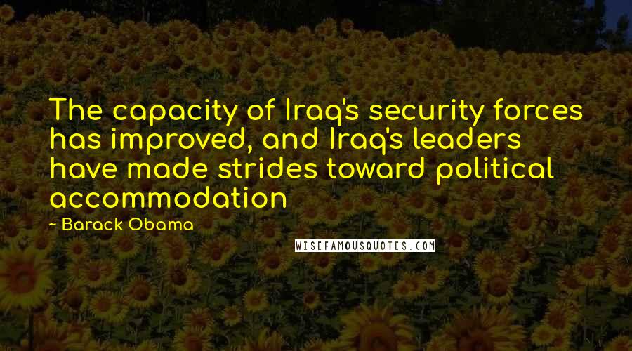 Barack Obama Quotes: The capacity of Iraq's security forces has improved, and Iraq's leaders have made strides toward political accommodation